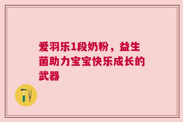 爱羽乐1段奶粉，益生菌助力宝宝快乐成长的武器