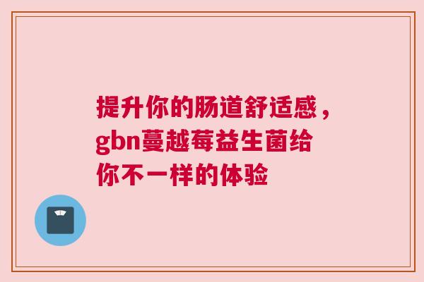 提升你的肠道舒适感，gbn蔓越莓益生菌给你不一样的体验