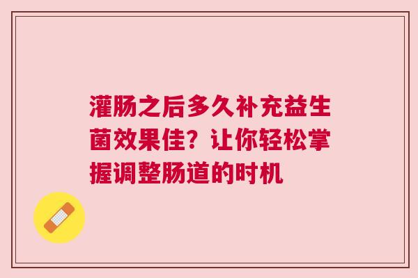 灌肠之后多久补充益生菌效果佳？让你轻松掌握调整肠道的时机