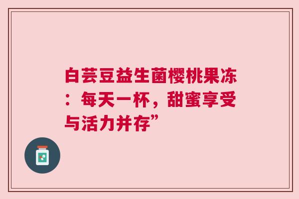 白芸豆益生菌樱桃果冻：每天一杯，甜蜜享受与活力并存”