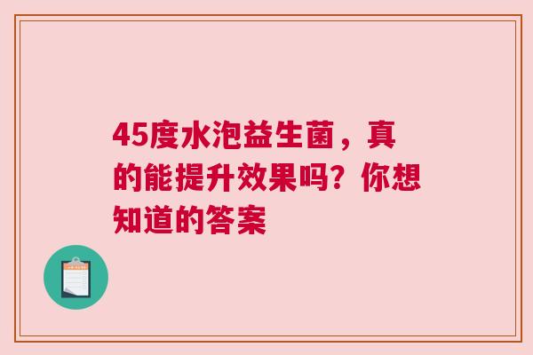 45度水泡益生菌，真的能提升效果吗？你想知道的答案