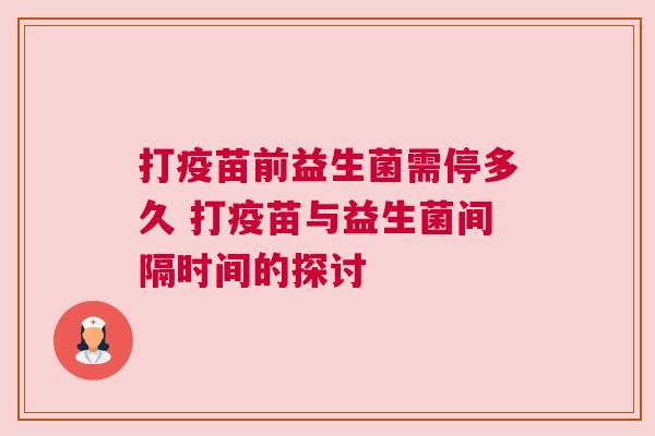 打疫苗前益生菌需停多久 打疫苗与益生菌间隔时间的探讨
