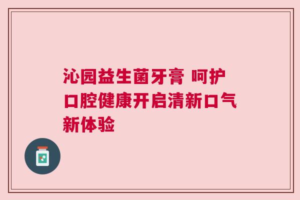 沁园益生菌牙膏 呵护口腔健康开启清新口气新体验