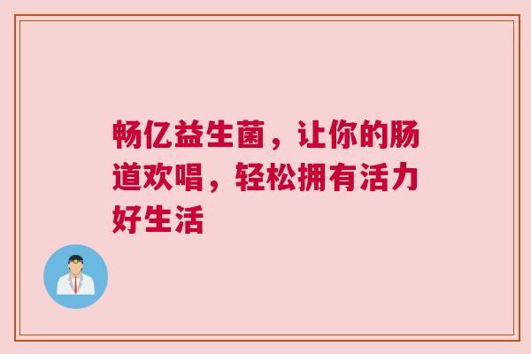 畅亿益生菌，让你的肠道欢唱，轻松拥有活力好生活