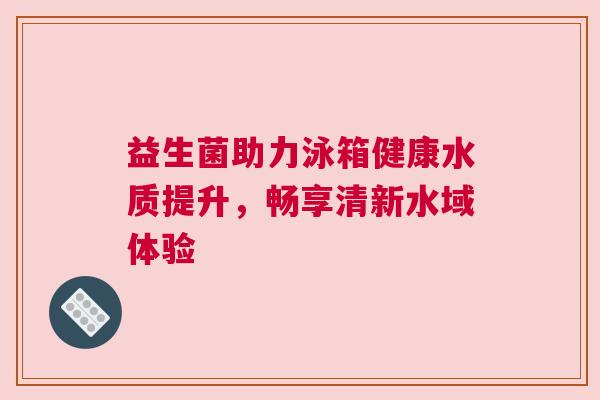 益生菌助力泳箱健康水质提升，畅享清新水域体验