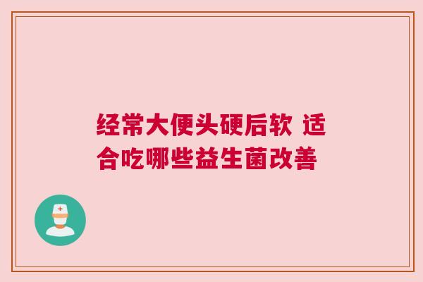 经常大便头硬后软 适合吃哪些益生菌改善