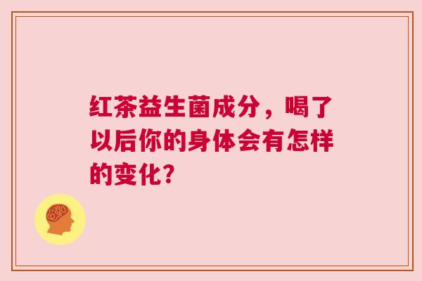 红茶益生菌成分，喝了以后你的身体会有怎样的变化？