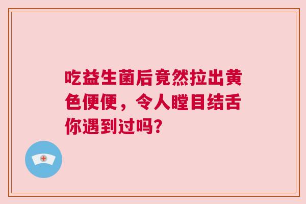 吃益生菌后竟然拉出黄色便便，令人瞠目结舌你遇到过吗？