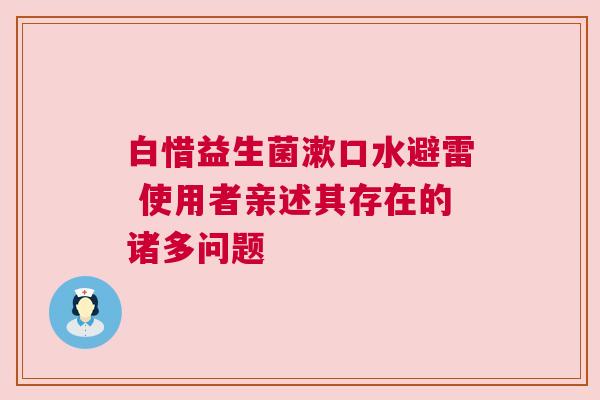 白惜益生菌漱口水避雷 使用者亲述其存在的诸多问题