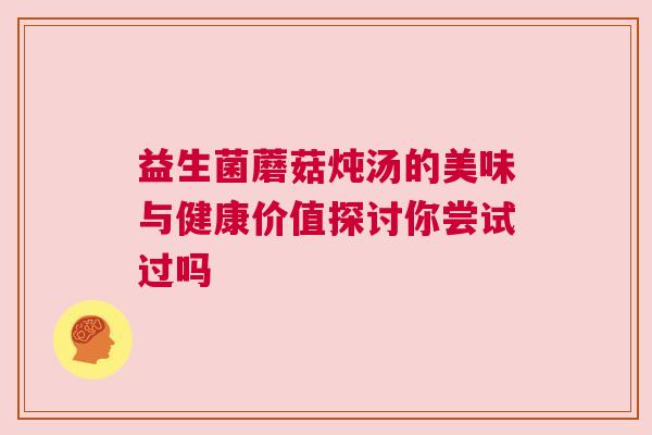 益生菌蘑菇炖汤的美味与健康价值探讨你尝试过吗