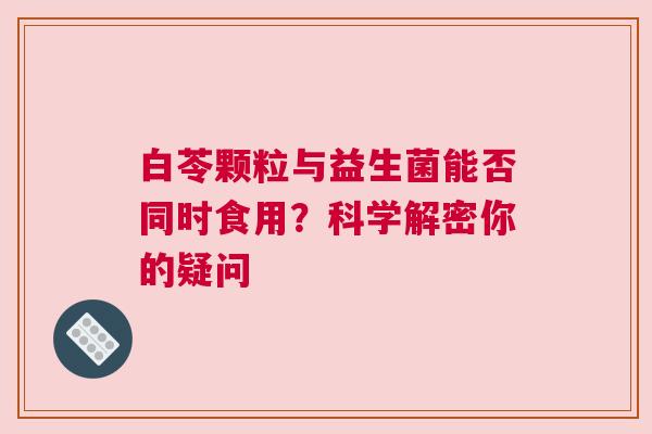 白苓颗粒与益生菌能否同时食用？科学解密你的疑问