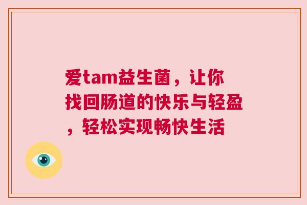 爱tam益生菌，让你找回肠道的快乐与轻盈，轻松实现畅快生活