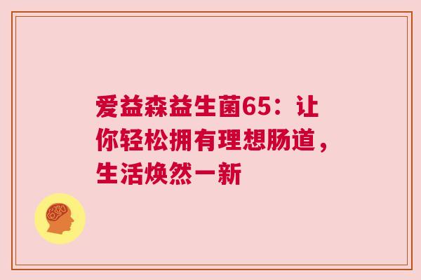 爱益森益生菌65：让你轻松拥有理想肠道，生活焕然一新