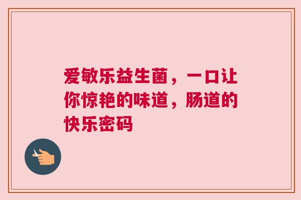 爱敏乐益生菌，一口让你惊艳的味道，肠道的快乐密码