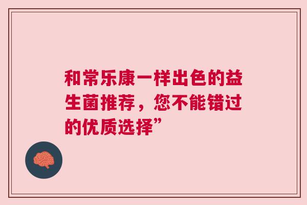 和常乐康一样出色的益生菌推荐，您不能错过的优质选择”