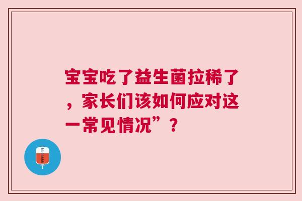宝宝吃了益生菌拉稀了，家长们该如何应对这一常见情况”？