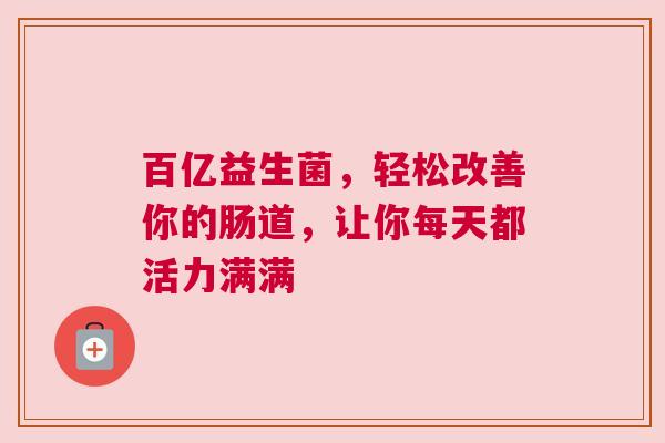 百亿益生菌，轻松改善你的肠道，让你每天都活力满满