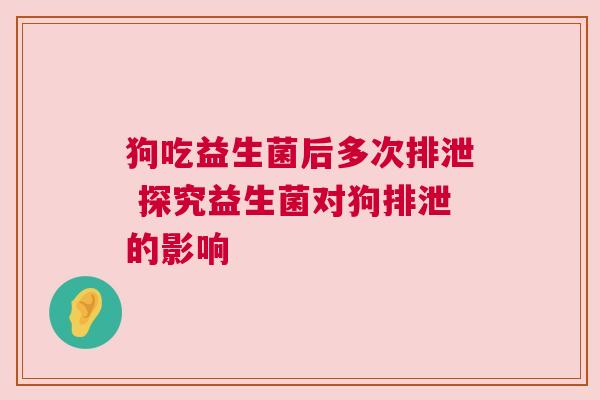 狗吃益生菌后多次排泄 探究益生菌对狗排泄的影响