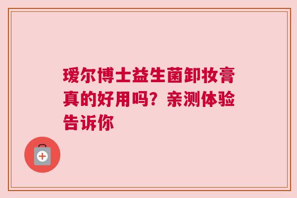 瑷尔博士益生菌卸妆膏真的好用吗？亲测体验告诉你