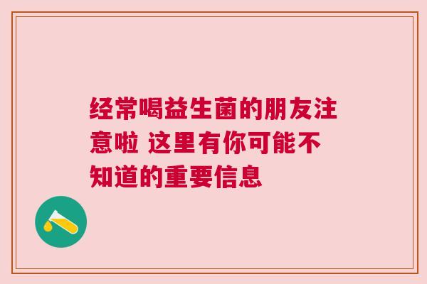 经常喝益生菌的朋友注意啦 这里有你可能不知道的重要信息