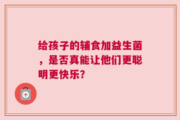 给孩子的辅食加益生菌，是否真能让他们更聪明更快乐？
