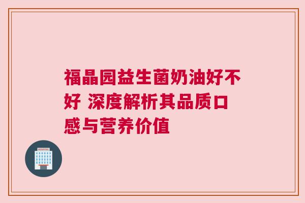 福晶园益生菌奶油好不好 深度解析其品质口感与营养价值