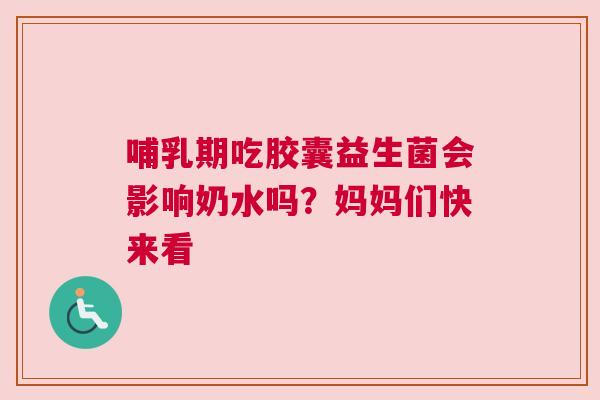 哺乳期吃胶囊益生菌会影响奶水吗？妈妈们快来看