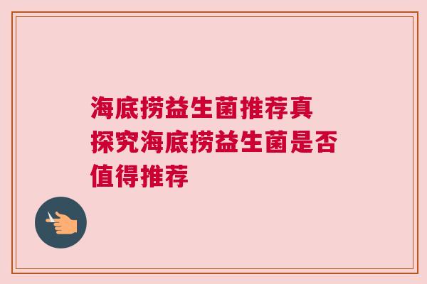 海底捞益生菌推荐真 探究海底捞益生菌是否值得推荐