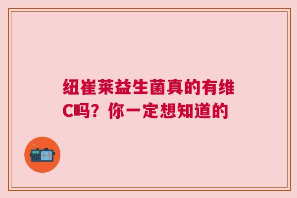 纽崔莱益生菌真的有维C吗？你一定想知道的