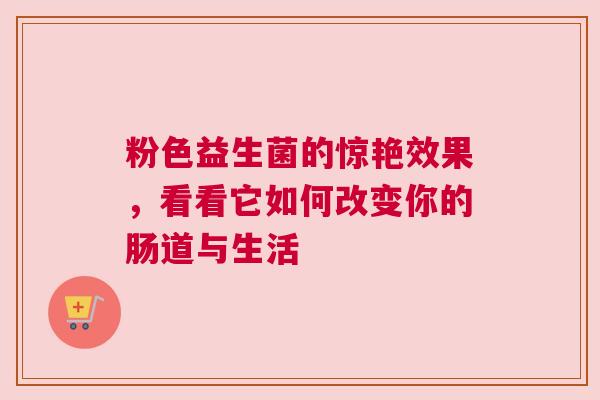 粉色益生菌的惊艳效果，看看它如何改变你的肠道与生活