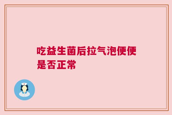 吃益生菌后拉气泡便便是否正常