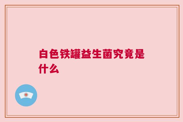 白色铁罐益生菌究竟是什么