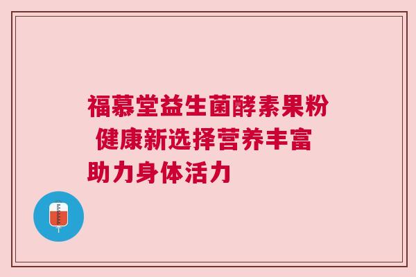 福慕堂益生菌酵素果粉 健康新选择营养丰富助力身体活力