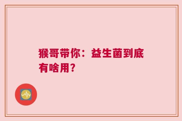 猴哥带你：益生菌到底有啥用？