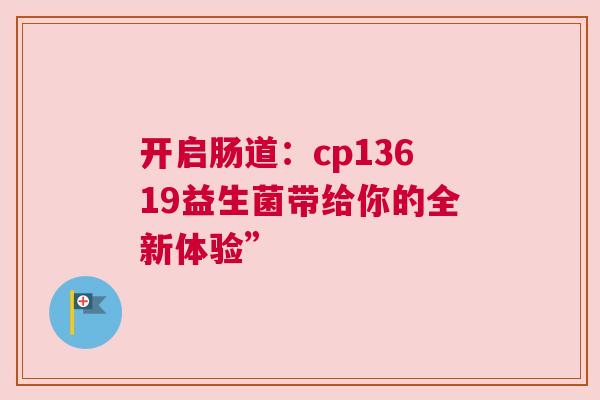 开启肠道：cp13619益生菌带给你的全新体验”
