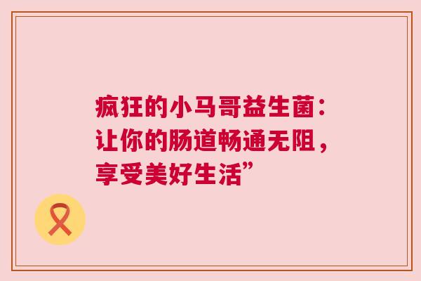 疯狂的小马哥益生菌：让你的肠道畅通无阻，享受美好生活”