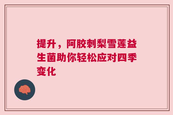 提升，阿胶刺梨雪莲益生菌助你轻松应对四季变化