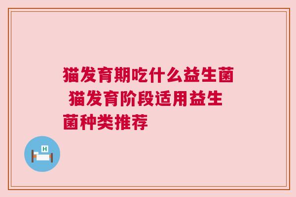 猫发育期吃什么益生菌 猫发育阶段适用益生菌种类推荐