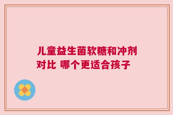 儿童益生菌软糖和冲剂对比 哪个更适合孩子