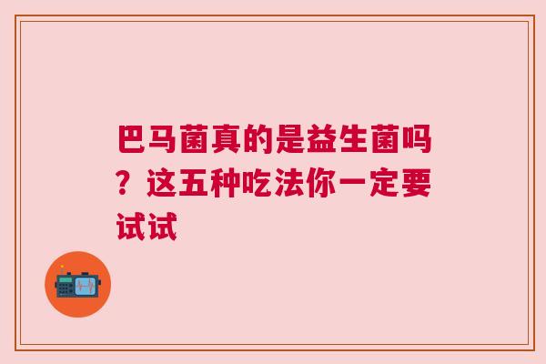 巴马菌真的是益生菌吗？这五种吃法你一定要试试
