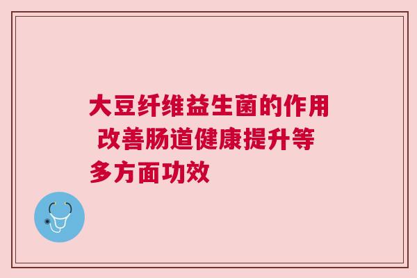 大豆纤维益生菌的作用 改善肠道健康提升等多方面功效