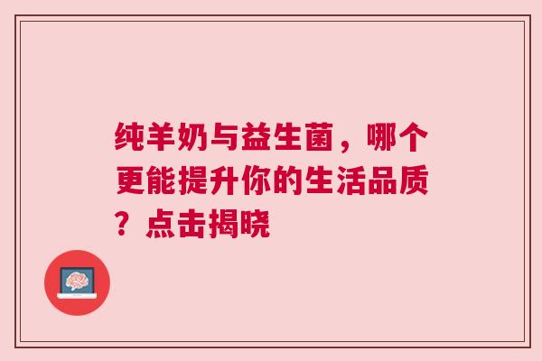 纯羊奶与益生菌，哪个更能提升你的生活品质？点击揭晓