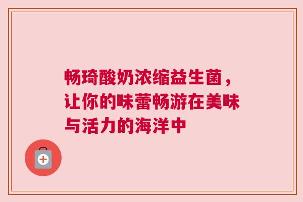 畅琦酸奶浓缩益生菌，让你的味蕾畅游在美味与活力的海洋中