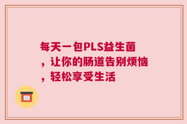 每天一包PLS益生菌，让你的肠道告别烦恼，轻松享受生活