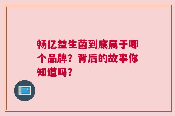 畅亿益生菌到底属于哪个品牌？背后的故事你知道吗？