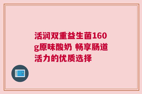 活润双重益生菌160g原味酸奶 畅享肠道活力的优质选择