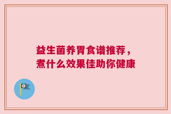 益生菌养胃食谱推荐，煮什么效果佳助你健康