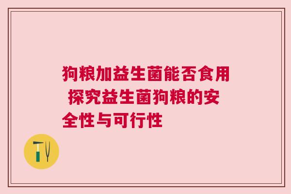狗粮加益生菌能否食用 探究益生菌狗粮的安全性与可行性
