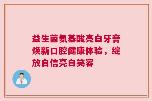 益生菌氨基酸亮白牙膏焕新口腔健康体验，绽放自信亮白笑容