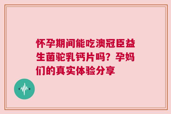 怀孕期间能吃澳冠臣益生菌驼乳钙片吗？孕妈们的真实体验分享